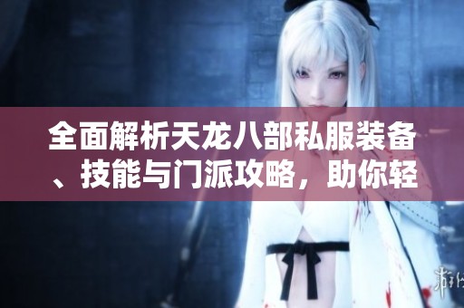全面解析天龙八部私服装备、技能与门派攻略，助你轻松畅玩游戏世界