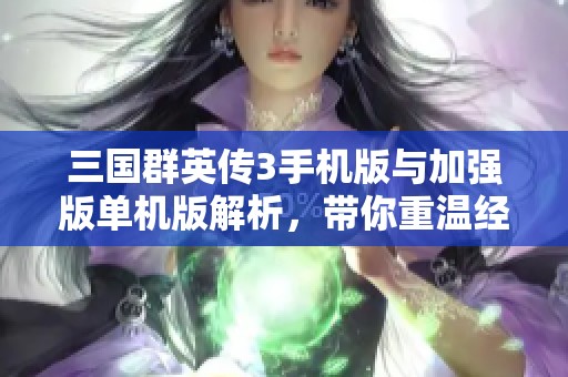 三国群英传3手机版与加强版单机版解析，带你重温经典三国游戏魅力