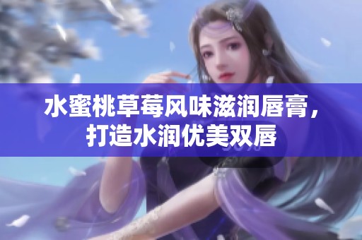 水蜜桃草莓风味滋润唇膏，打造水润优美双唇
