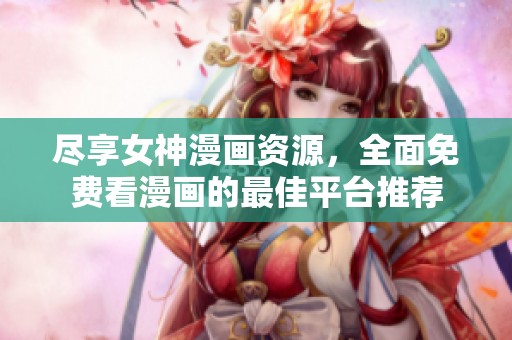 尽享女神漫画资源，全面免费看漫画的最佳平台推荐