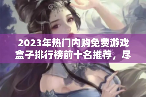 2023年热门内购免费游戏盒子排行榜前十名推荐，尽享游戏乐趣与便利