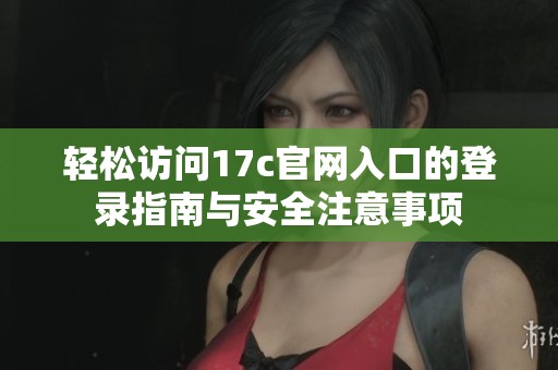轻松访问17c官网入口的登录指南与安全注意事项