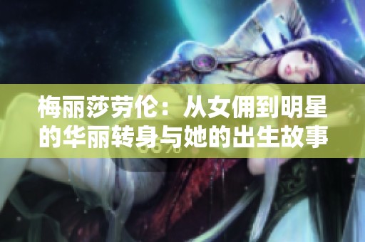 梅丽莎劳伦：从女佣到明星的华丽转身与她的出生故事