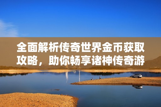 全面解析传奇世界金币获取攻略，助你畅享诸神传奇游戏新体验