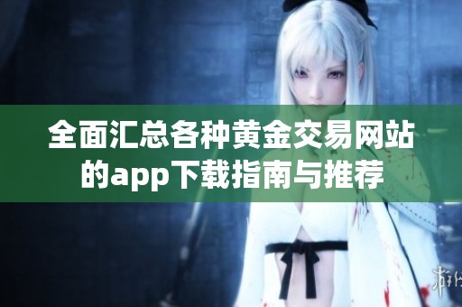 全面汇总各种黄金交易网站的app下载指南与推荐
