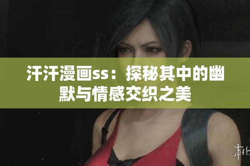 汗汗漫画ss：探秘其中的幽默与情感交织之美