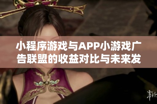 小程序游戏与APP小游戏广告联盟的收益对比与未来发展前景深入分析