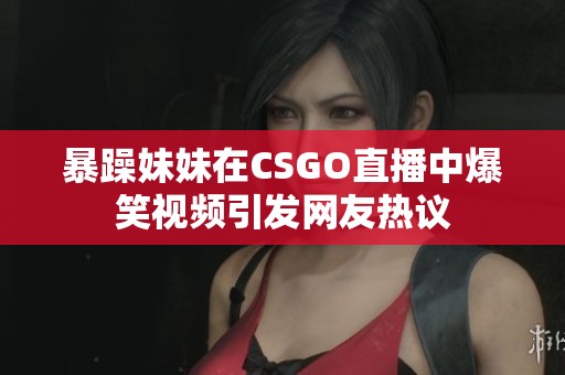 暴躁妹妹在CSGO直播中爆笑视频引发网友热议