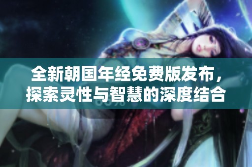 全新朝国年经免费版发布，探索灵性与智慧的深度结合