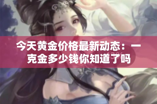 今天黄金价格最新动态：一克金多少钱你知道了吗