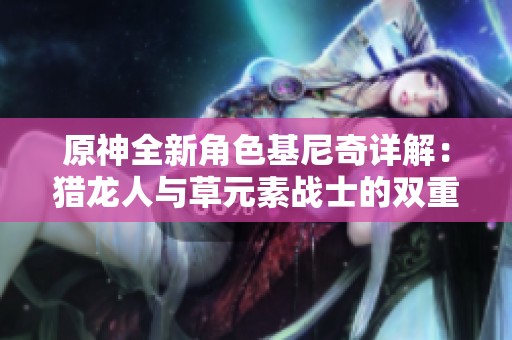 原神全新角色基尼奇详解：猎龙人与草元素战士的双重魅力与实力解析