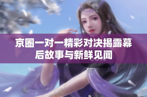 京圈一对一精彩对决揭露幕后故事与新鲜见闻