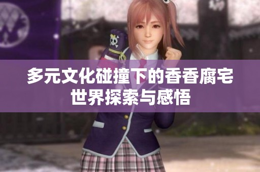 多元文化碰撞下的香香腐宅世界探索与感悟