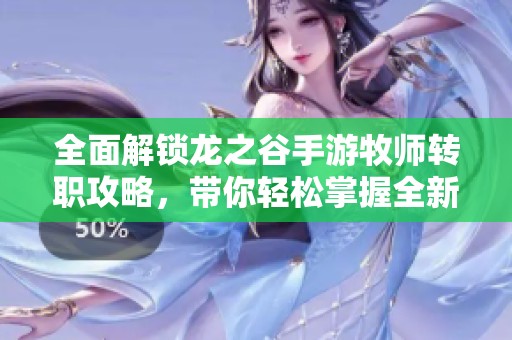 全面解锁龙之谷手游牧师转职攻略，带你轻松掌握全新战斗技巧与策略