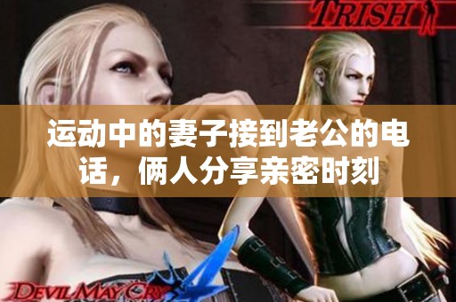 运动中的妻子接到老公的电话，俩人分享亲密时刻