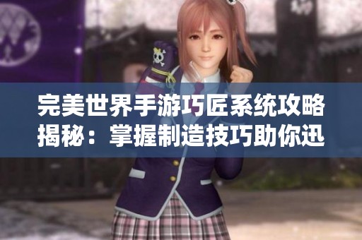 完美世界手游巧匠系统攻略揭秘：掌握制造技巧助你迅速致富之路