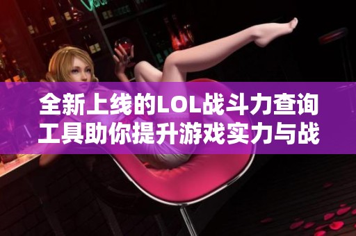 全新上线的LOL战斗力查询工具助你提升游戏实力与战斗体验