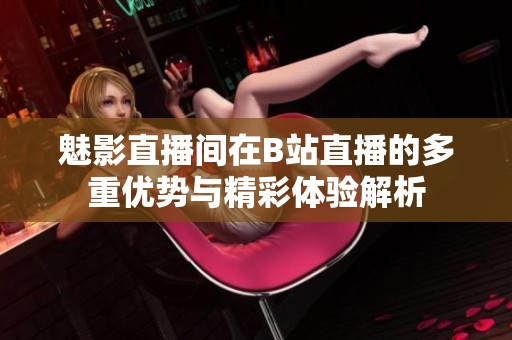 魅影直播间在B站直播的多重优势与精彩体验解析