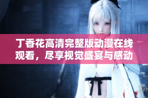 丁香花高清完整版动漫在线观看，尽享视觉盛宴与感动故事