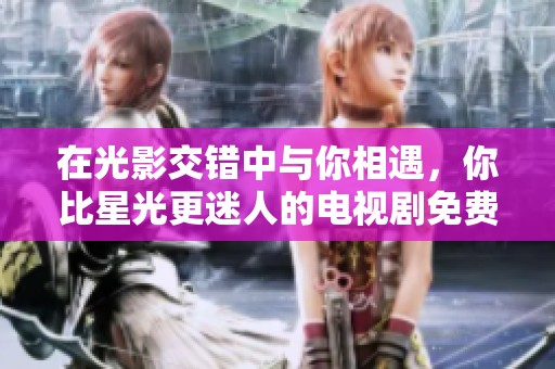 在光影交错中与你相遇，你比星光更迷人的电视剧免费观看方式