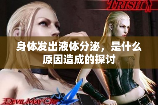 身体发出液体分泌，是什么原因造成的探讨