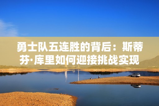 勇士队五连胜的背后：斯蒂芬·库里如何迎接挑战实现自我崛起