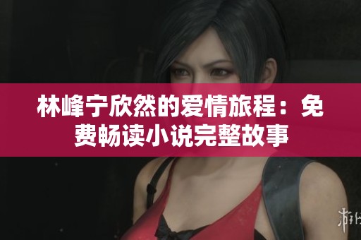 林峰宁欣然的爱情旅程：免费畅读小说完整故事