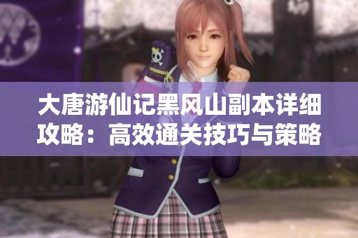 大唐游仙记黑风山副本详细攻略：高效通关技巧与策略分享助你顺利胜利