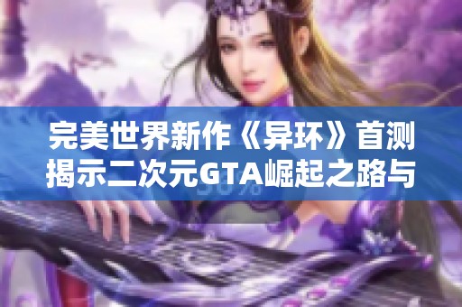 完美世界新作《异环》首测揭示二次元GTA崛起之路与网易面临的竞争压力