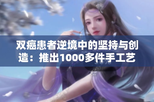 双癌患者逆境中的坚持与创造：推出1000多件手工艺品的私密教学故事