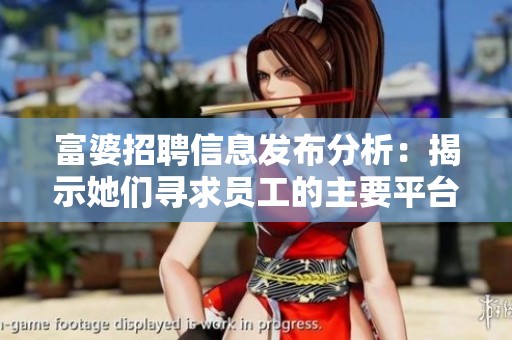富婆招聘信息发布分析：揭示她们寻求员工的主要平台与渠道