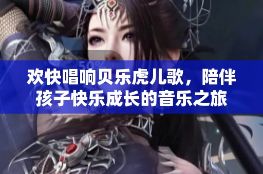 欢快唱响贝乐虎儿歌，陪伴孩子快乐成长的音乐之旅