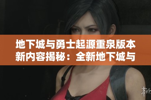 地下城与勇士起源重泉版本新内容揭秘：全新地下城与玩法详解