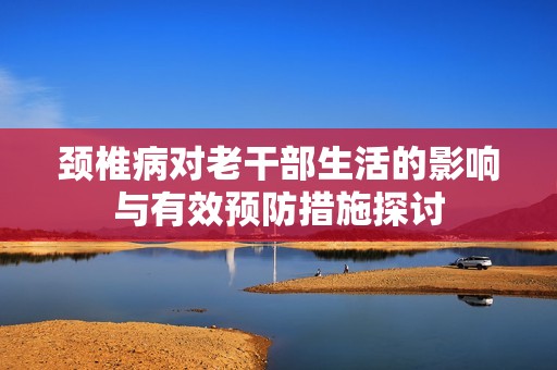 颈椎病对老干部生活的影响与有效预防措施探讨