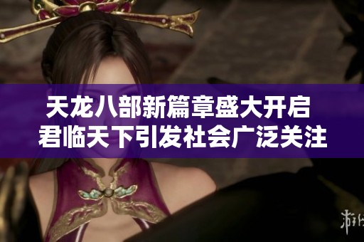 天龙八部新篇章盛大开启 君临天下引发社会广泛关注与热议