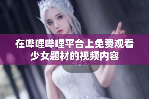在哔哩哔哩平台上免费观看少女题材的视频内容