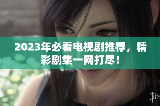 2023年必看电视剧推荐，精彩剧集一网打尽！