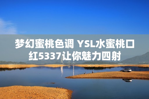 梦幻蜜桃色调 YSL水蜜桃口红5337让你魅力四射