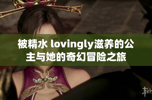 被精水 lovingly滋养的公主与她的奇幻冒险之旅