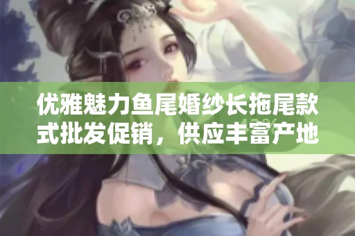 优雅魅力鱼尾婚纱长拖尾款式批发促销，供应丰富产地货源选择