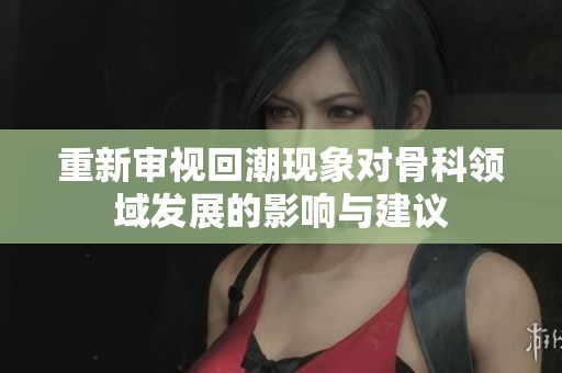 重新审视回潮现象对骨科领域发展的影响与建议