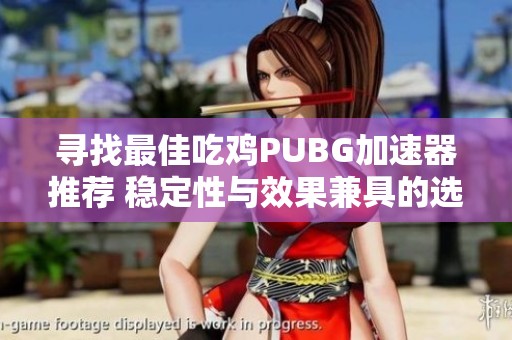 寻找最佳吃鸡PUBG加速器推荐 稳定性与效果兼具的选择指南