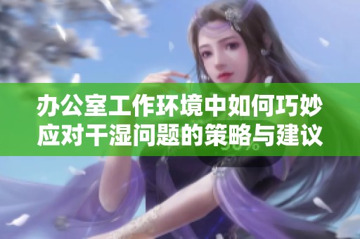 办公室工作环境中如何巧妙应对干湿问题的策略与建议