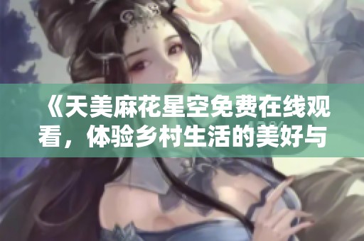 《天美麻花星空免费在线观看，体验乡村生活的美好与乐趣》