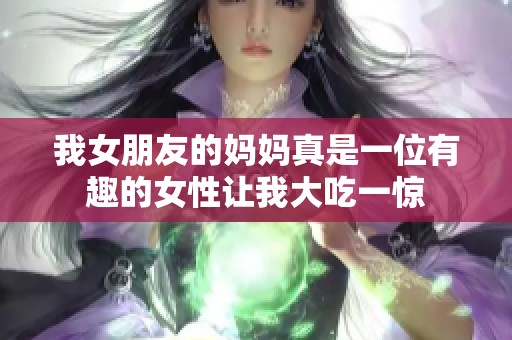 我女朋友的妈妈真是一位有趣的女性让我大吃一惊