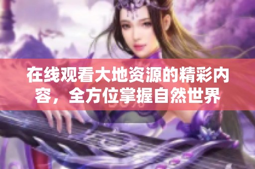 在线观看大地资源的精彩内容，全方位掌握自然世界