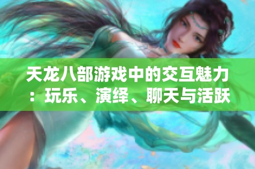 天龙八部游戏中的交互魅力：玩乐、演绎、聊天与活跃氛围的技巧探讨