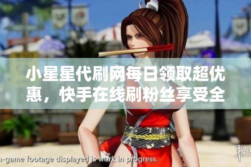 小星星代刷网每日领取超优惠，快手在线刷粉丝享受全网最低价服务