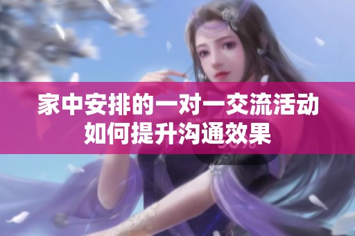 家中安排的一对一交流活动如何提升沟通效果