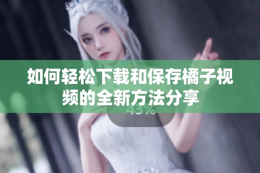 如何轻松下载和保存橘子视频的全新方法分享